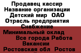 Продавец-кассир › Название организации ­ Детский мир, ОАО › Отрасль предприятия ­ Снабжение › Минимальный оклад ­ 25 000 - Все города Работа » Вакансии   . Ростовская обл.,Ростов-на-Дону г.